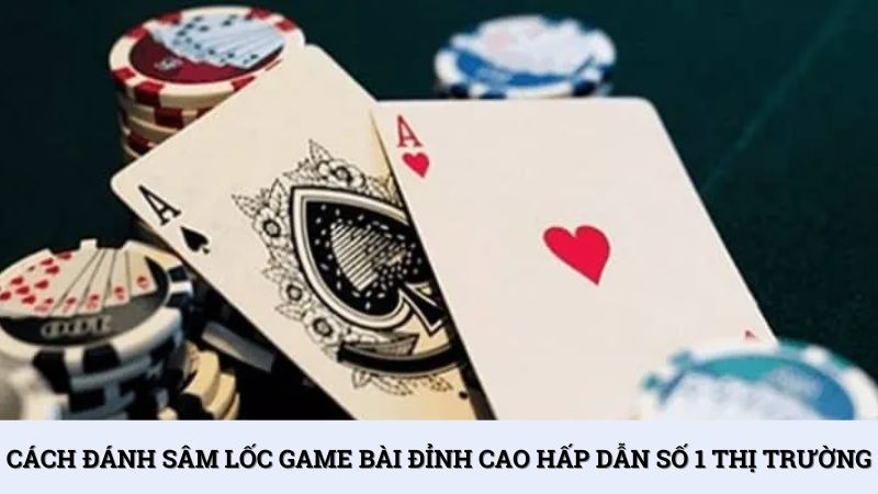Cách đánh Sâm lốc game bài đỉnh cao hấp dẫn số 1 thị trường