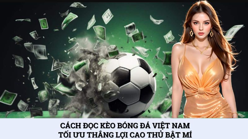 Cách đọc kèo bóng đá Việt Nam tối ưu thắng lợi cao thủ bật mí