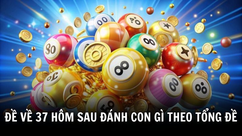 Đề về 37 hôm sau đánh con gì theo tổng đề