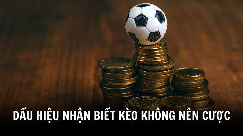Các dấu hiệu nhận biết kèo nào không nên cược